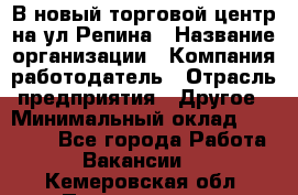 В новый торговой центр на ул Репина › Название организации ­ Компания-работодатель › Отрасль предприятия ­ Другое › Минимальный оклад ­ 10 000 - Все города Работа » Вакансии   . Кемеровская обл.,Прокопьевск г.